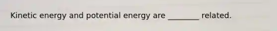 Kinetic energy and potential energy are ________ related.