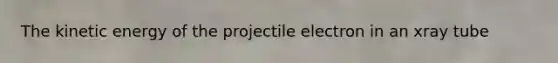 The kinetic energy of the projectile electron in an xray tube