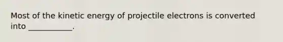 Most of the kinetic energy of projectile electrons is converted into ___________.