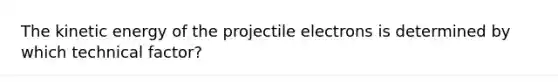 The kinetic energy of the projectile electrons is determined by which technical factor?