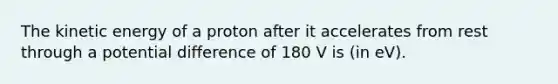 The kinetic energy of a proton after it accelerates from rest through a potential difference of 180 V is (in eV).