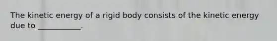 The kinetic energy of a rigid body consists of the kinetic energy due to ___________.