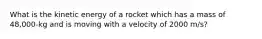 What is the kinetic energy of a rocket which has a mass of 48,000-kg and is moving with a velocity of 2000 m/s?