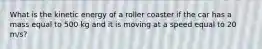 What is the kinetic energy of a roller coaster if the car has a mass equal to 500 kg and it is moving at a speed equal to 20 m/s?