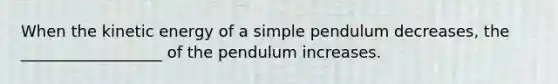 When the kinetic energy of a simple pendulum decreases, the __________________ of the pendulum increases.