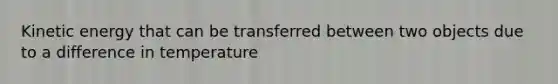 Kinetic energy that can be transferred between two objects due to a difference in temperature