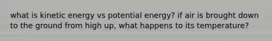 what is kinetic energy vs potential energy? if air is brought down to the ground from high up, what happens to its temperature?