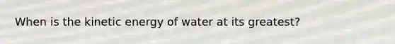 When is the kinetic energy of water at its greatest?