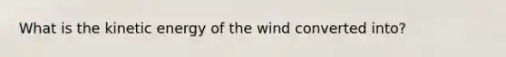 What is the kinetic energy of the wind converted into?