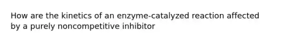 How are the kinetics of an enzyme-catalyzed reaction affected by a purely noncompetitive inhibitor