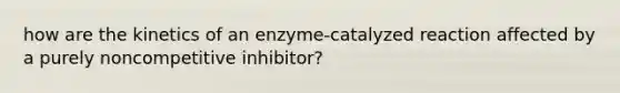 how are the kinetics of an enzyme-catalyzed reaction affected by a purely noncompetitive inhibitor?