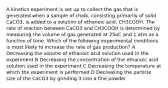 A kinetics experiment is set up to collect the gas that is generated when a sample of chalk, consisting primarily of solid CaCO3, is added to a solution of ethanoic acid, CH3COOH. The rate of reaction between CaCO3 and CH3COOH is determined by measuring the volume of gas generated at 25oC and 1 atm as a function of time. Which of the following experimental conditions is most likely to increase the rate of gas production? A Decreasing the volume of ethanoic acid solution used in the experiment B Decreasing the concentration of the ethanoic acid solution used in the experiment C Decreasing the temperature at which the experiment is performed D Decreasing the particle size of the CaCO3 by grinding it into a fine powder