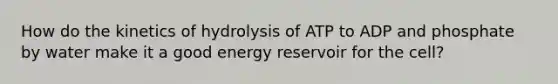 How do the kinetics of hydrolysis of ATP to ADP and phosphate by water make it a good energy reservoir for the cell?