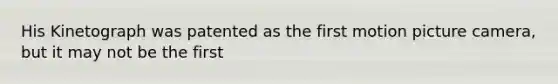 His Kinetograph was patented as the first motion picture camera, but it may not be the first