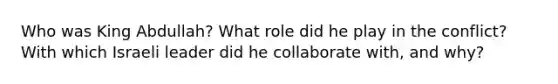 Who was King Abdullah? What role did he play in the conflict? With which Israeli leader did he collaborate with, and why?