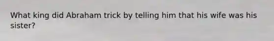 What king did Abraham trick by telling him that his wife was his sister?