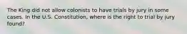 The King did not allow colonists to have trials by jury in some cases. In the U.S. Constitution, where is the right to trial by jury found?