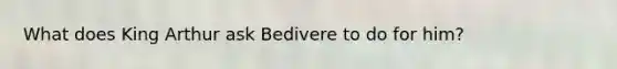 What does King Arthur ask Bedivere to do for him?