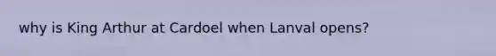 why is King Arthur at Cardoel when Lanval opens?