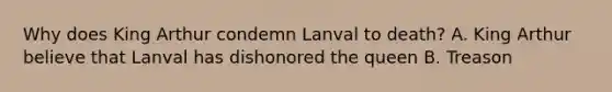 Why does King Arthur condemn Lanval to death? A. King Arthur believe that Lanval has dishonored the queen B. Treason