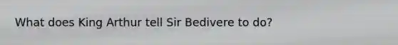 What does King Arthur tell Sir Bedivere to do?