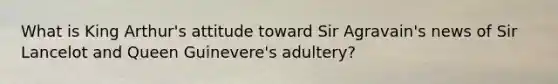 What is King Arthur's attitude toward Sir Agravain's news of Sir Lancelot and Queen Guinevere's adultery?