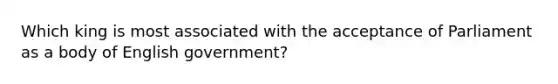 Which king is most associated with the acceptance of Parliament as a body of English government?