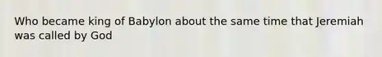 Who became king of Babylon about the same time that Jeremiah was called by God