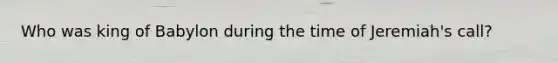 Who was king of Babylon during the time of Jeremiah's call?