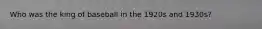 Who was the king of baseball in the 1920s and 1930s?