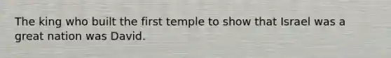 The king who built the first temple to show that Israel was a great nation was David.