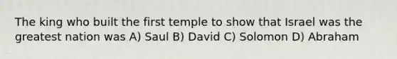 The king who built the first temple to show that Israel was the greatest nation was A) Saul B) David C) Solomon D) Abraham