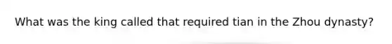 What was the king called that required tian in the Zhou dynasty?