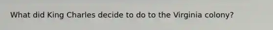 What did King Charles decide to do to the Virginia colony?