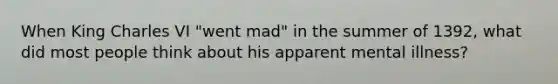 When King Charles VI "went mad" in the summer of 1392, what did most people think about his apparent mental illness?