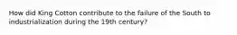 How did King Cotton contribute to the failure of the South to industrialization during the 19th century?