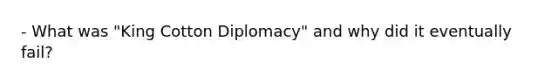 - What was "King Cotton Diplomacy" and why did it eventually fail?