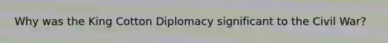 Why was the King Cotton Diplomacy significant to the Civil War?