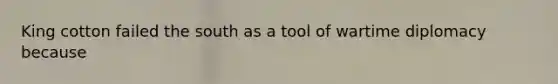 King cotton failed the south as a tool of wartime diplomacy because