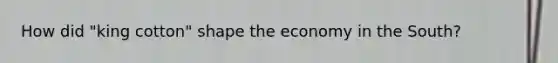 How did "king cotton" shape the economy in the South?