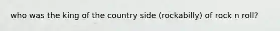 who was the king of the country side (rockabilly) of rock n roll?