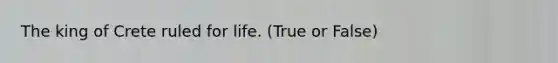 The king of Crete ruled for life. (True or False)