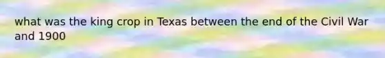 what was the king crop in Texas between the end of the Civil War and 1900