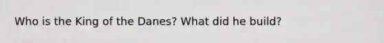 Who is the King of the Danes? What did he build?