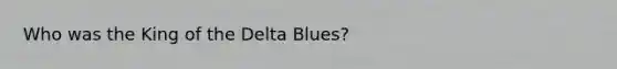 Who was the King of the Delta Blues?