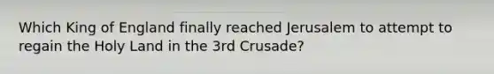 Which King of England finally reached Jerusalem to attempt to regain the Holy Land in the 3rd Crusade?