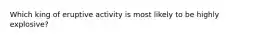 Which king of eruptive activity is most likely to be highly explosive?