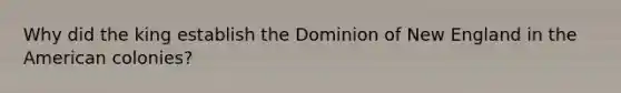 Why did the king establish the Dominion of New England in the American colonies?