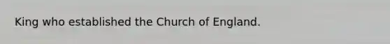 King who established the Church of England.