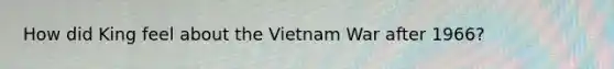 How did King feel about the Vietnam War after 1966?